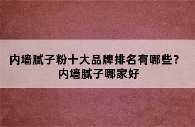 内墙腻子粉十大品牌排名有哪些？ 内墙腻子哪家好